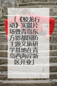 《蛟龙行动》实景片场暨青岛东方影都国防主题文旅研学基地在青岛西海岸新区开业