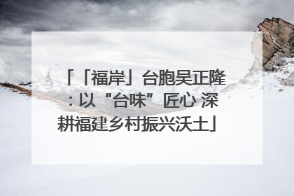 「福岸」台胞吴正隆：以“台味”匠心 深耕福建乡村振兴沃土