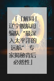 「解局」辽宁舰航母编队“最深入太平洋的远航” 专家揭秘背后必然性