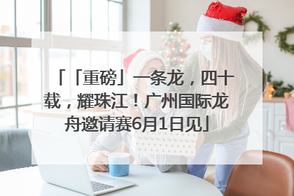 「重磅」一条龙，四十载，耀珠江！广州国际龙舟邀请赛6月1日见