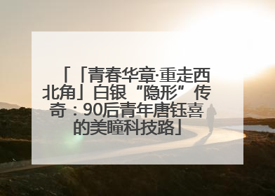 「青春华章·重走西北角」白银“隐形”传奇：90后青年唐钰喜的美瞳科技路