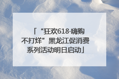 “狂欢618·嗨购不打烊”黑龙江促消费系列活动明日启动