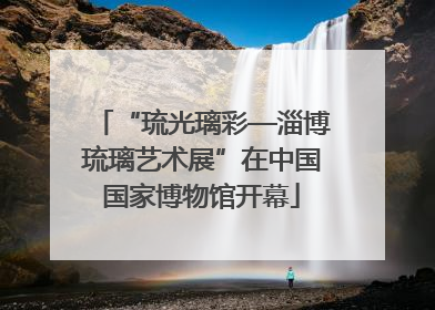 “琉光璃彩—淄博琉璃艺术展”在中国国家博物馆开幕