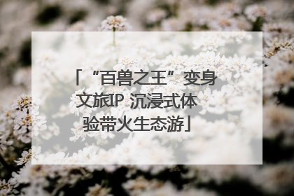 “百兽之王”变身文旅IP 沉浸式体验带火生态游