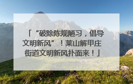 “破除陈规陋习，倡导文明新风”！莱山解甲庄街道文明新风扑面来！