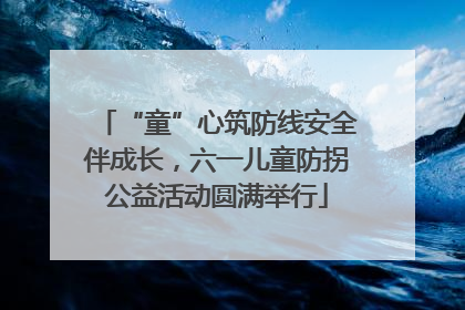“童”心筑防线安全伴成长，六一儿童防拐公益活动圆满举行