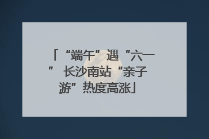 “端午”遇“六一” 长沙南站“亲子游”热度高涨