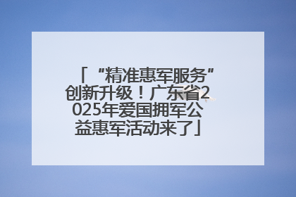 “精准惠军服务”创新升级！广东省2025年爱国拥军公益惠军活动来了