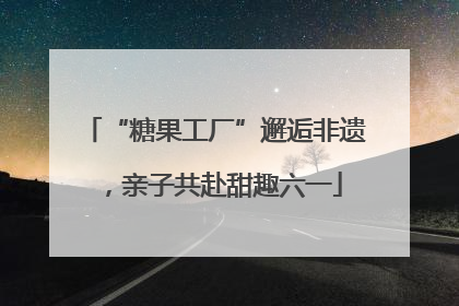 “糖果工厂”邂逅非遗，亲子共赴甜趣六一