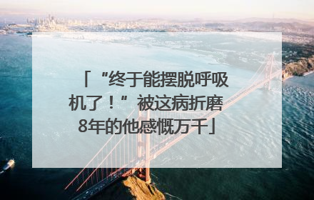 “终于能摆脱呼吸机了！”被这病折磨8年的他感慨万千