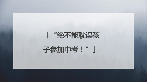 “绝不能耽误孩子参加中考！”