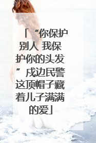 “你保护别人 我保护你的头发”戍边民警这顶帽子藏着儿子满满的爱