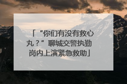 “你们有没有救心丸？”聊城交警执勤岗内上演紧急救助