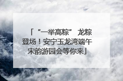 “一举高粽” 龙粽登场！安宁玉龙湾端午宋韵游园会等你来