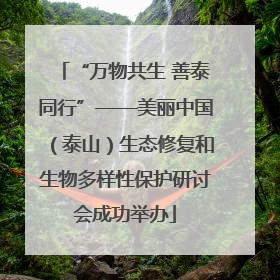 “万物共生 善泰同行”——美丽中国（泰山）生态修复和生物多样性保护研讨会成功举办