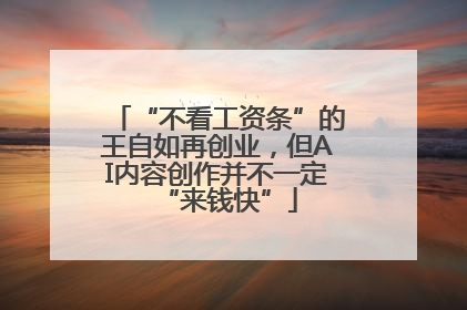 “不看工资条”的王自如再创业，但AI内容创作并不一定“来钱快”
