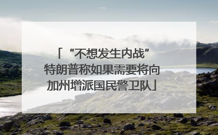 “不想发生内战” 特朗普称如果需要将向加州增派国民警卫队