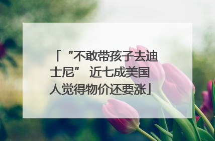 “不敢带孩子去迪士尼” 近七成美国人觉得物价还要涨