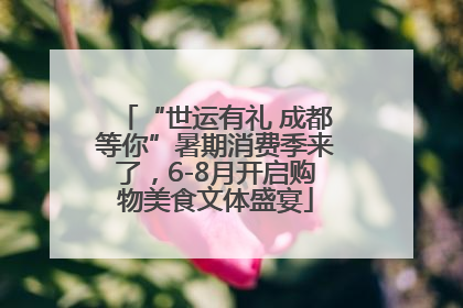 “世运有礼 成都等你”暑期消费季来了，6-8月开启购物美食文体盛宴