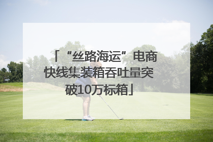 “丝路海运”电商快线集装箱吞吐量突破10万标箱