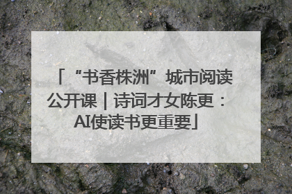 “书香株洲”城市阅读公开课｜诗词才女陈更：AI使读书更重要