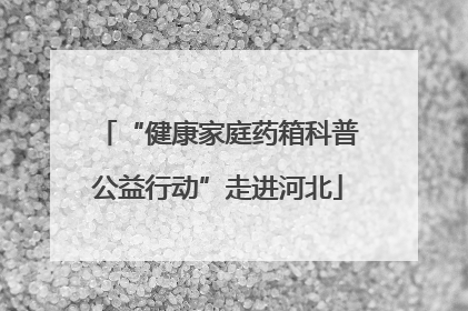 “健康家庭药箱科普公益行动”走进河北