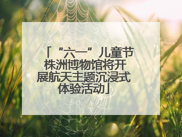“六一”儿童节 株洲博物馆将开展航天主题沉浸式体验活动