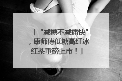“减糖不减痛快”，康师傅低糖高纤冰红茶重磅上市！