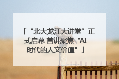 “北大龙江大讲堂”正式启幕 首讲聚焦“AI时代的人文价值”