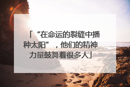 “在命运的裂缝中播种太阳”，他们的精神力量鼓舞着很多人