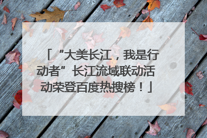 “大美长江，我是行动者”长江流域联动活动荣登百度热搜榜！