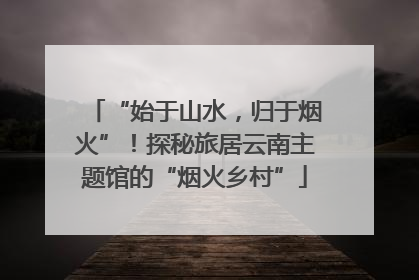 “始于山水，归于烟火”！探秘旅居云南主题馆的“烟火乡村”