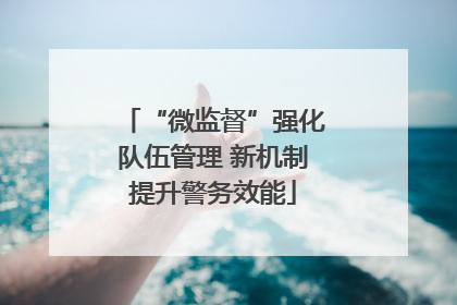 “微监督”强化队伍管理 新机制提升警务效能