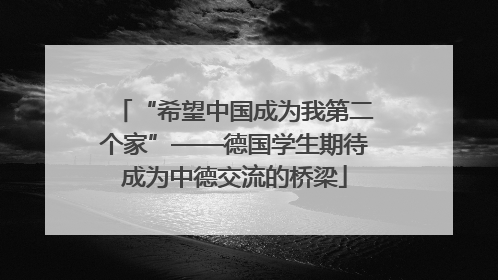 “希望中国成为我第二个家”——德国学生期待成为中德交流的桥梁