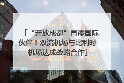 “开放成都”再添国际伙伴！双流机场与比利时机场达成战略合作