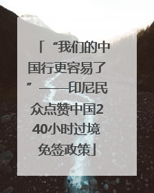“我们的中国行更容易了”——印尼民众点赞中国240小时过境免签政策