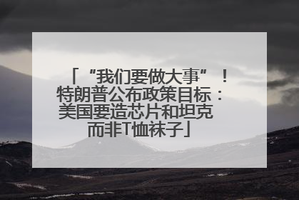 “我们要做大事”！特朗普公布政策目标：美国要造芯片和坦克 而非T恤袜子
