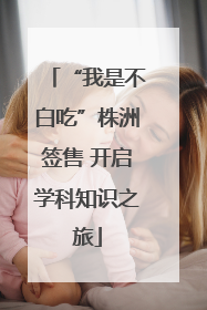 “我是不白吃”株洲签售 开启学科知识之旅