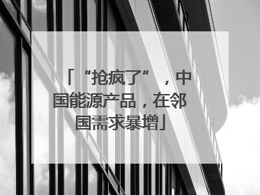 “抢疯了”，中国能源产品，在邻国需求暴增