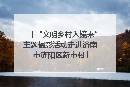 “文明乡村入镜来”主题摄影活动走进济南市济阳区新市村