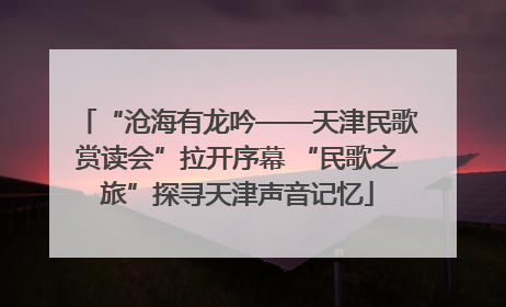 “沧海有龙吟——天津民歌赏读会”拉开序幕 “民歌之旅”探寻天津声音记忆