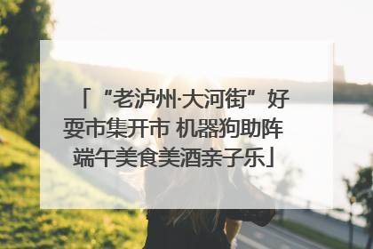 “老泸州·大河街”好耍市集开市 机器狗助阵端午美食美酒亲子乐