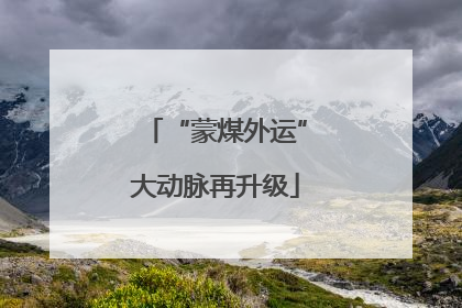 “蒙煤外运”大动脉再升级