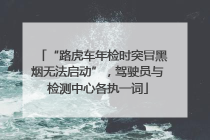 “路虎车年检时突冒黑烟无法启动”，驾驶员与检测中心各执一词