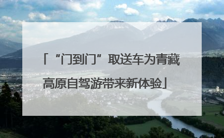 “门到门”取送车为青藏高原自驾游带来新体验
