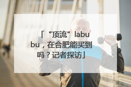 “顶流”labubu，在合肥能买到吗？记者探访