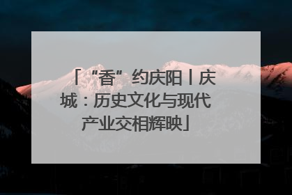 “香”约庆阳丨庆城：历史文化与现代产业交相辉映