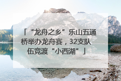 “龙舟之乡”乐山五通桥举办龙舟赛，32支队伍竞渡“小西湖”