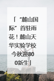 “麓山国际”首驻雨花！麓山天华实验学校今秋迎800新生