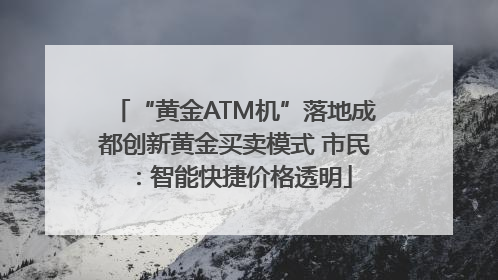 “黄金ATM机”落地成都创新黄金买卖模式 市民：智能快捷价格透明